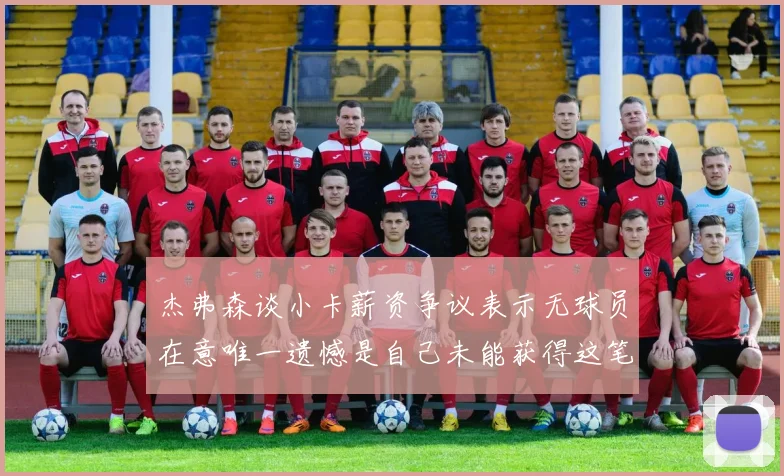 杰弗森谈小卡薪资争议表示无球员在意唯一遗憾是自己未能获得这笔巨款