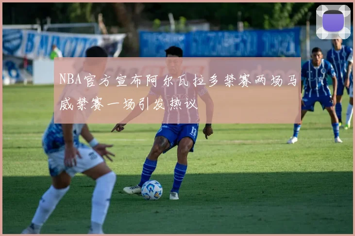 NBA官方宣布阿尔瓦拉多禁赛两场马威禁赛一场引发热议