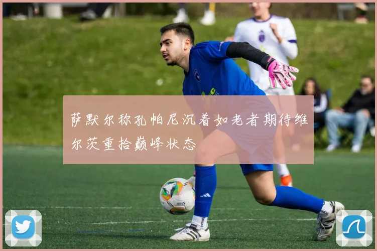 萨默尔称孔帕尼沉着如老者期待维尔茨重拾巅峰状态