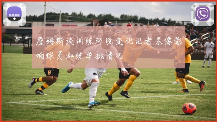 詹姆斯谈训练环境变化记者录像影响球员加练单挑情况