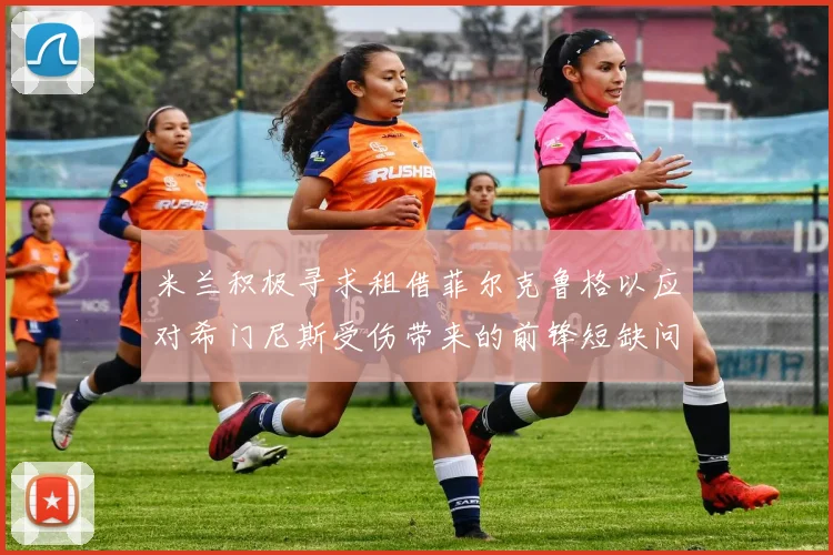 米兰积极寻求租借菲尔克鲁格以应对希门尼斯受伤带来的前锋短缺问题