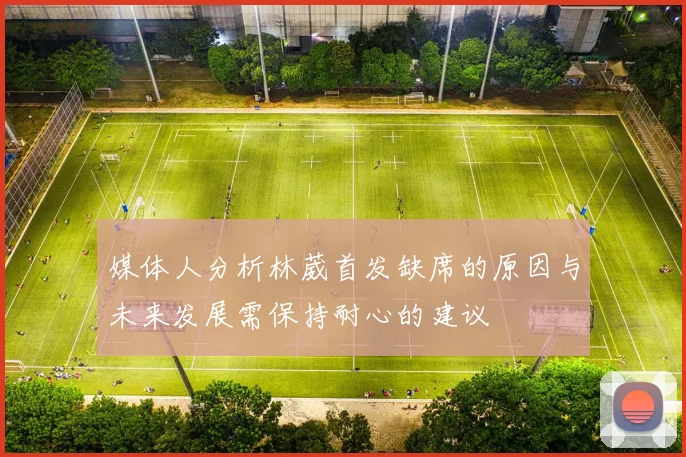 媒体人分析林葳首发缺席的原因与未来发展需保持耐心的建议