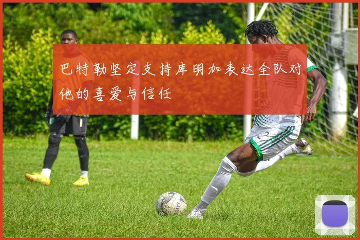 巴特勒坚定支持库明加表达全队对他的喜爱与信任