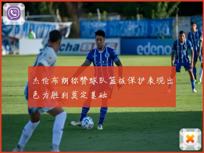 杰伦布朗称赞球队篮板保护表现出色为胜利奠定基础