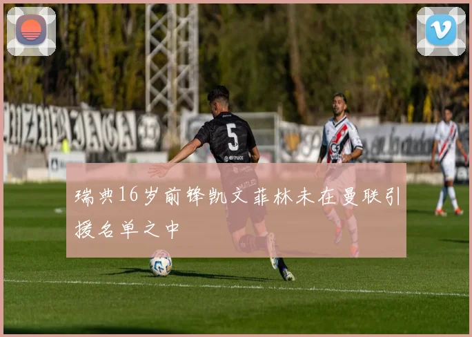 瑞典16岁前锋凯文菲林未在曼联引援名单之中