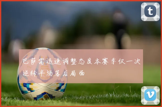 巴萨需迅速调整态度本赛季仅一次逆转半场落后局面