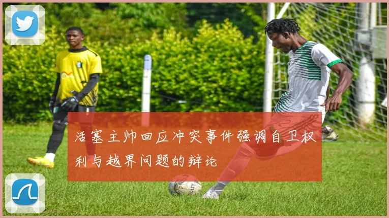 活塞主帅回应冲突事件强调自卫权利与越界问题的辩论
