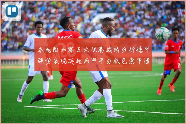 本轮附加赛五大联赛战绩分析德甲强势表现英超西甲平分秋色意甲遭遇挑战
