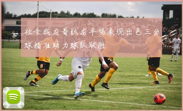 社会我龙哥狄龙半场表现出色三分球精准助力球队取胜