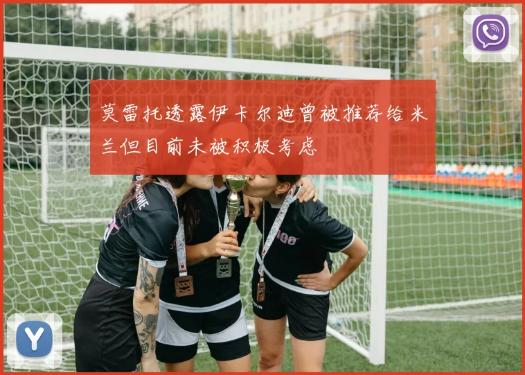 莫雷托透露伊卡尔迪曾被推荐给米兰但目前未被积极考虑