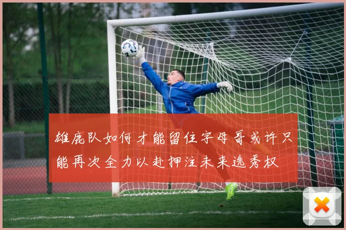 雄鹿队如何才能留住字母哥或许只能再次全力以赴押注未来选秀权