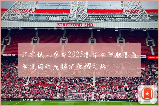 辽宁铁人勇夺2025赛季中甲联赛冠军提前两轮锁定荣耀之路