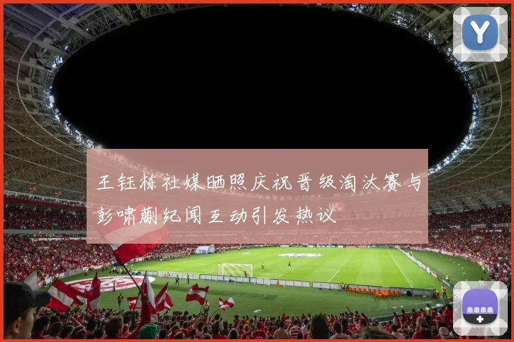 王钰栋社媒晒照庆祝晋级淘汰赛与彭啸蒯纪闻互动引发热议