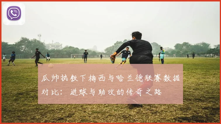 瓜帅执教下梅西与哈兰德联赛数据对比：进球与助攻的传奇之路