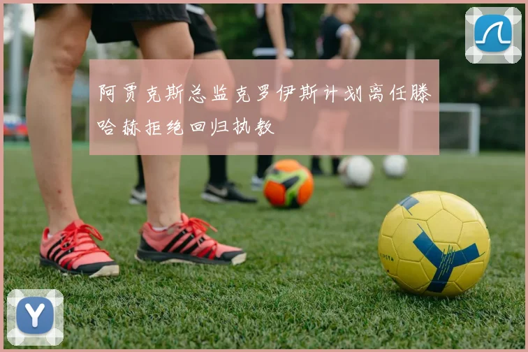 阿贾克斯总监克罗伊斯计划离任滕哈赫拒绝回归执教
