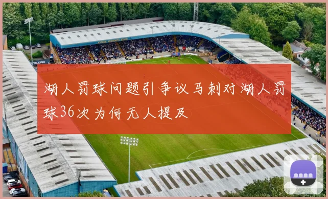 湖人罚球问题引争议马刺对湖人罚球36次为何无人提及