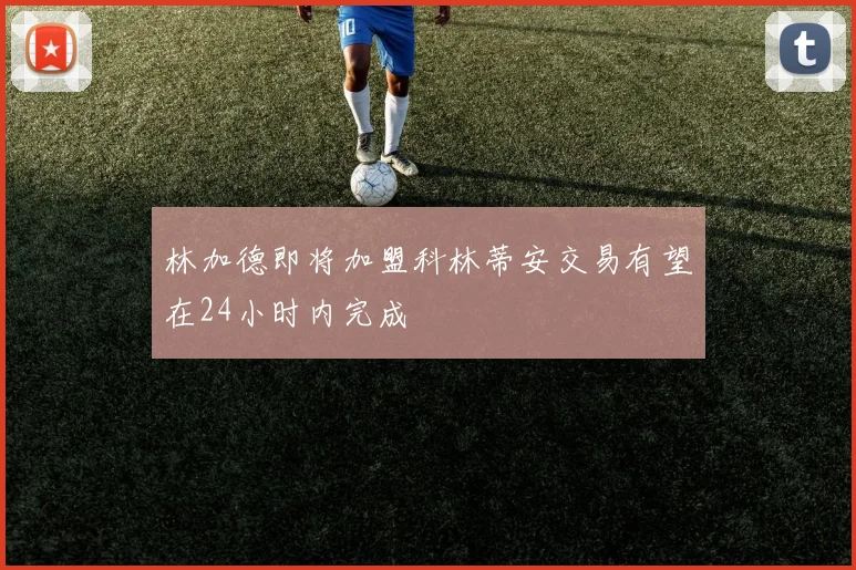林加德即将加盟科林蒂安交易有望在24小时内完成
