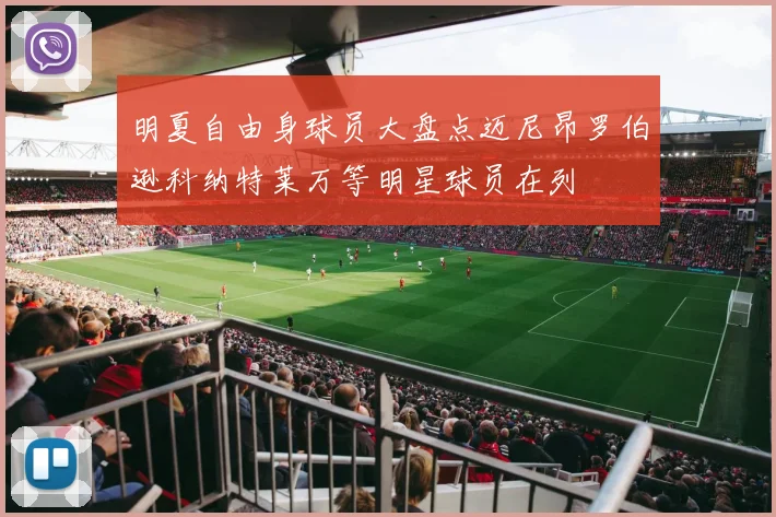 明夏自由身球员大盘点迈尼昂罗伯逊科纳特莱万等明星球员在列