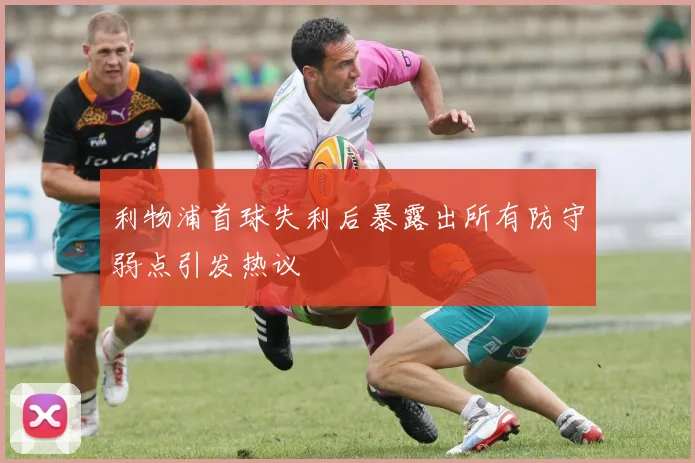 利物浦首球失利后暴露出所有防守弱点引发热议