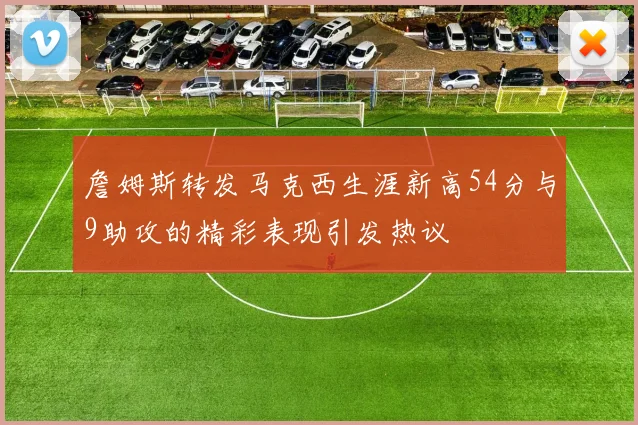 詹姆斯转发马克西生涯新高54分与9助攻的精彩表现引发热议