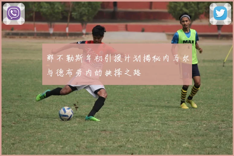 那不勒斯年初引援计划揭秘内马尔与德布劳内的抉择之路