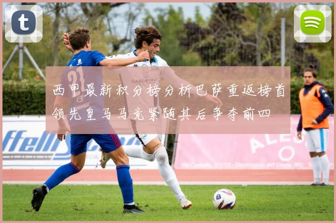 西甲最新积分榜分析巴萨重返榜首领先皇马马竞紧随其后争夺前四