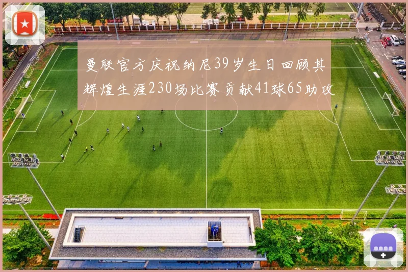 曼联官方庆祝纳尼39岁生日回顾其辉煌生涯230场比赛贡献41球65助攻