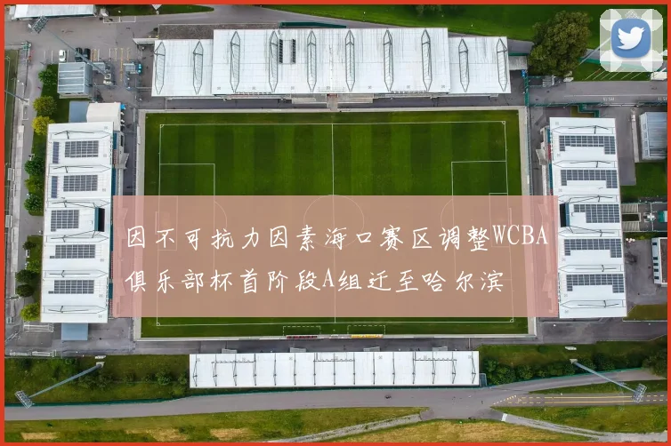 因不可抗力因素海口赛区调整WCBA俱乐部杯首阶段A组迁至哈尔滨