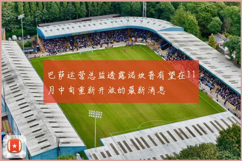 巴萨运营总监透露诺坎普有望在11月中旬重新开放的最新消息