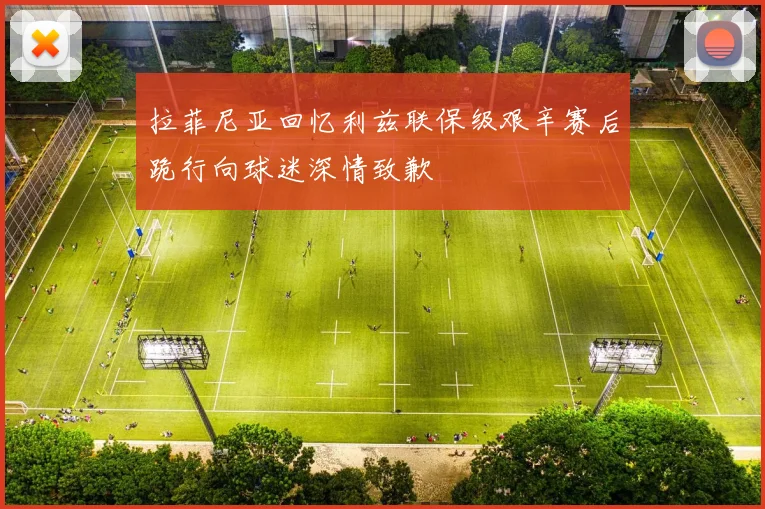 拉菲尼亚回忆利兹联保级艰辛赛后跪行向球迷深情致歉