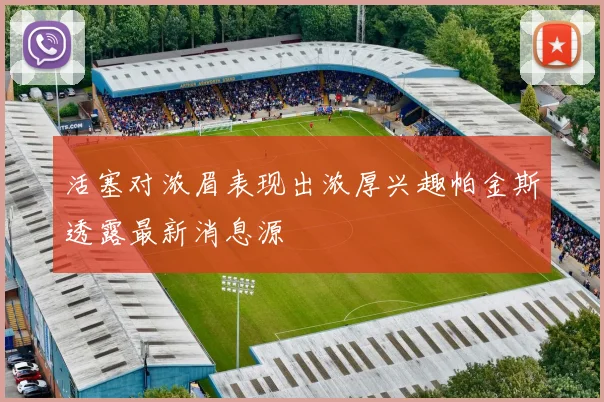 活塞对浓眉表现出浓厚兴趣帕金斯透露最新消息源