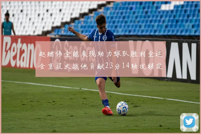 赵继伟全能表现助力球队胜利全运会京辽大战他贡献23分14助攻锁定胜局