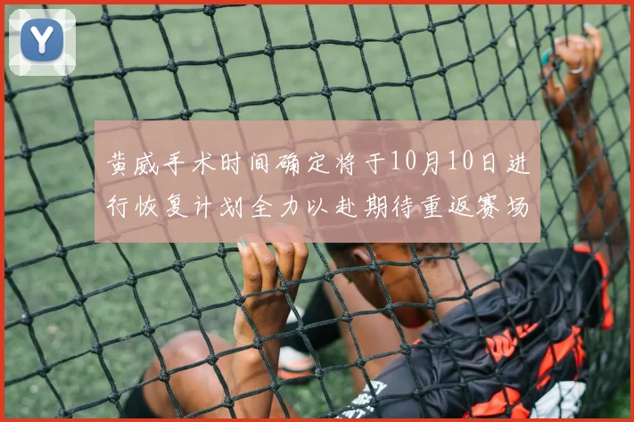 黄威手术时间确定将于10月10日进行恢复计划全力以赴期待重返赛场