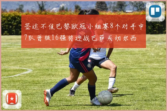 签运不佳巴黎欧冠小组赛8个对手中7队晋级16强将迎战巴萨或切尔西