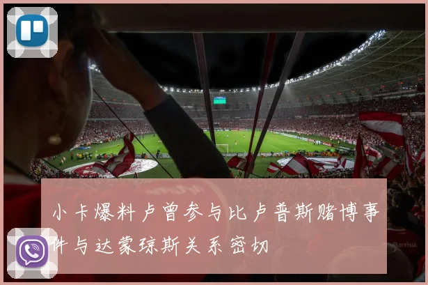 小卡爆料卢曾参与比卢普斯赌博事件与达蒙琼斯关系密切