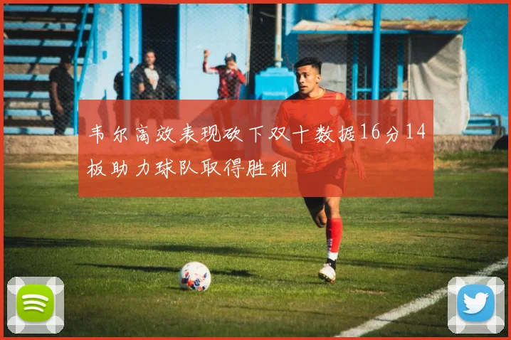 韦尔高效表现砍下双十数据16分14板助力球队取得胜利