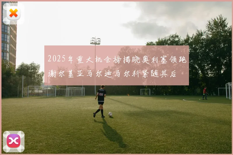 2025年重大机会榜揭晓奥利塞领跑谢尔基亚马尔迪马尔科紧随其后