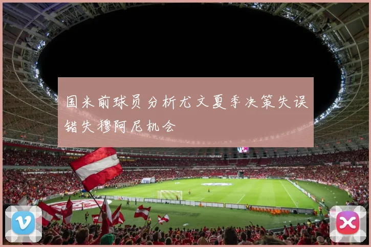 国米前球员分析尤文夏季决策失误错失穆阿尼机会