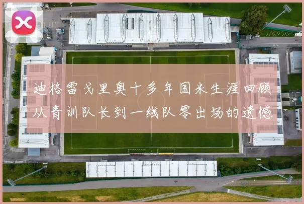 迪格雷戈里奥十多年国米生涯回顾从青训队长到一线队零出场的遗憾