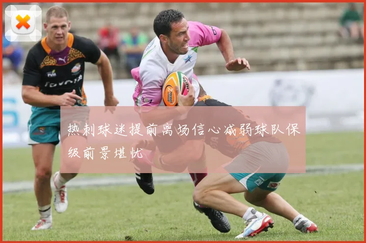 热刺球迷提前离场信心减弱球队保级前景堪忧