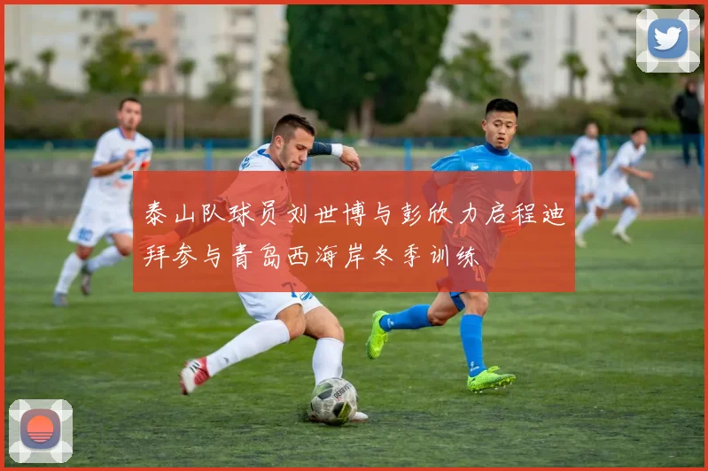 泰山队球员刘世博与彭欣力启程迪拜参与青岛西海岸冬季训练