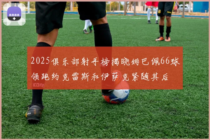 2025俱乐部射手榜揭晓姆巴佩66球领跑约克雷斯和伊萨克紧随其后